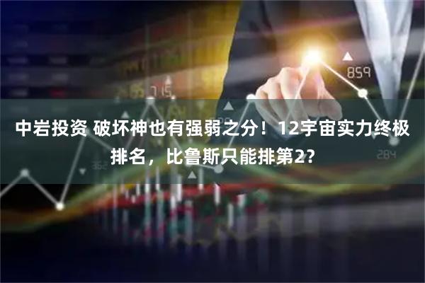 中岩投资 破坏神也有强弱之分!12宇宙实力终极排名,比鲁斯只能排第2?