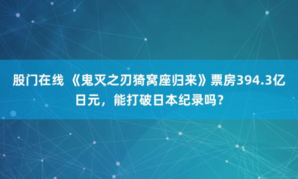 股门在线 《鬼灭之刃猗窝座归来》票房394.3亿日元，能打破日本纪录吗？