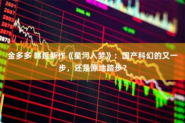 金多多 韩延新作《星河入梦》：国产科幻的又一步，还是原地踏步？