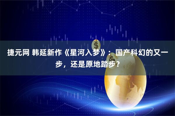 捷元网 韩延新作《星河入梦》：国产科幻的又一步，还是原地踏步？