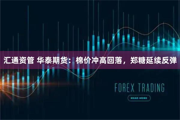 汇通资管 华泰期货：棉价冲高回落，郑糖延续反弹