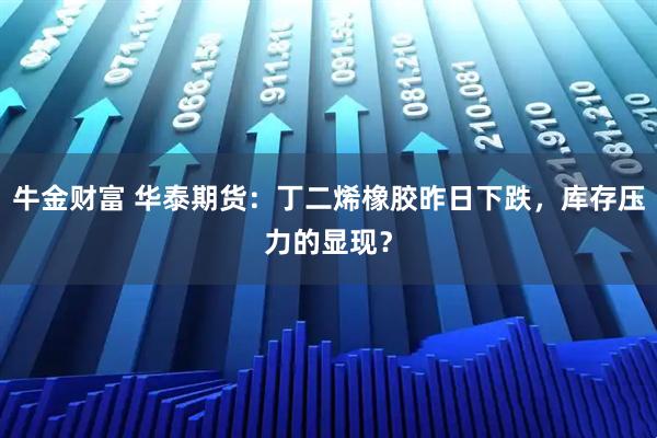 牛金财富 华泰期货：丁二烯橡胶昨日下跌，库存压力的显现？