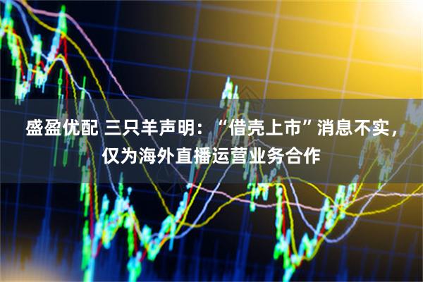 盛盈优配 三只羊声明：“借壳上市”消息不实，仅为海外直播运营业务合作