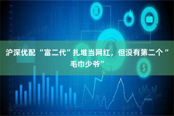 沪深优配 “富二代”扎堆当网红，但没有第二个“毛巾少爷”