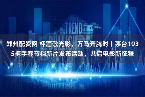 郑州配资网 杯酒敬光影，万马奔腾时丨茅台1935携手春节档新片发布活动，共启电影新征程