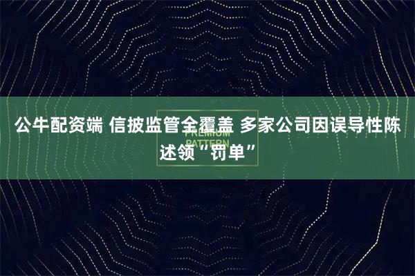 公牛配资端 信披监管全覆盖 多家公司因误导性陈述领“罚单”