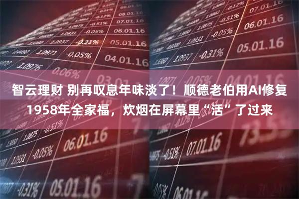 智云理财 别再叹息年味淡了!顺德老伯用AI修复1958年全家福,炊烟在屏幕里“活”了过来