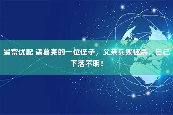 星富优配 诸葛亮的一位侄子，父亲兵败被杀，自己下落不明！
