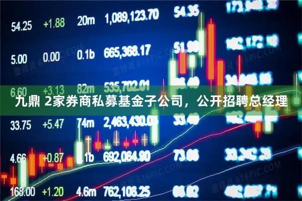 九鼎 2家券商私募基金子公司，公开招聘总经理