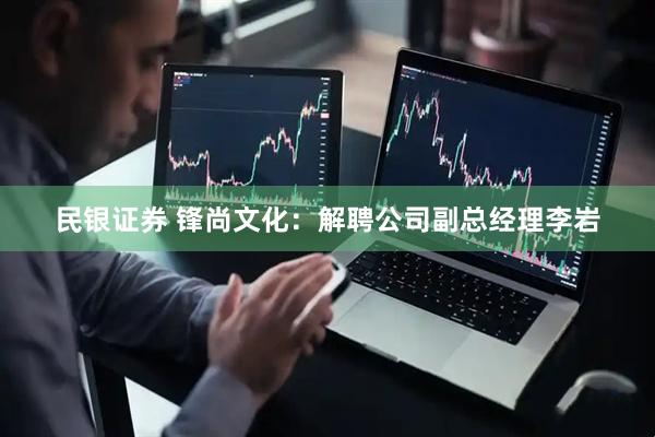 民银证券 锋尚文化：解聘公司副总经理李岩