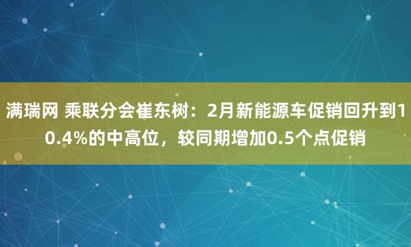 满瑞网 乘联分会崔东树：2月新能源车促销回升到10.4%的中高位，较同期增加0.5个点促销