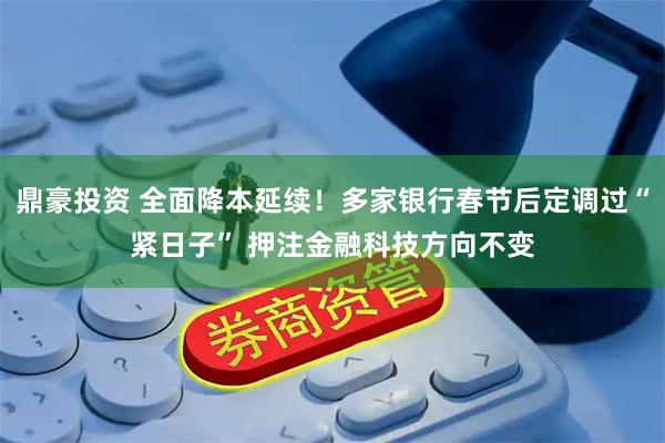 鼎豪投资 全面降本延续！多家银行春节后定调过“紧日子” 押注金融科技方向不变