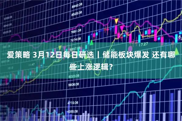 爱策略 3月12日每日研选丨储能板块爆发 还有哪些上涨逻辑？