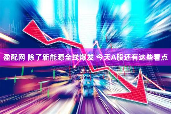 盈配网 除了新能源全线爆发 今天A股还有这些看点