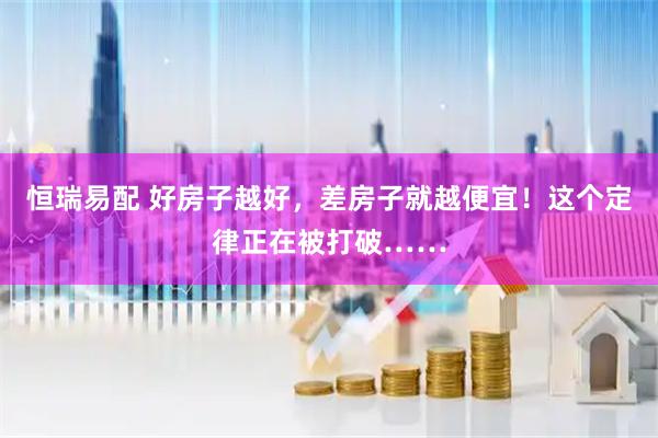 恒瑞易配 好房子越好，差房子就越便宜！这个定律正在被打破……