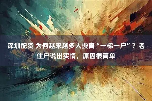深圳配资 为何越来越多人搬离“一梯一户”?老住户说出实情,原因很简单