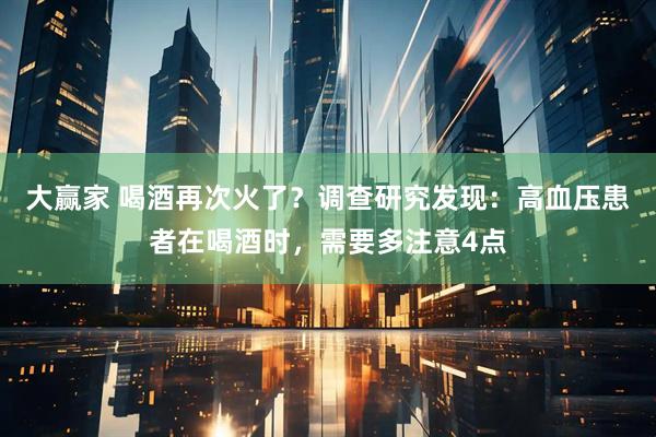 大赢家 喝酒再次火了？调查研究发现：高血压患者在喝酒时，需要多注意4点