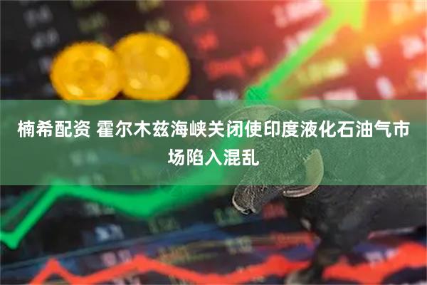 楠希配资 霍尔木兹海峡关闭使印度液化石油气市场陷入混乱