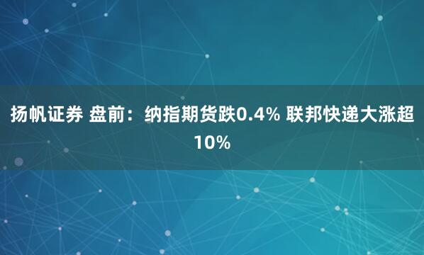 扬帆证券 盘前:纳指期货跌0.4% 联邦快递大涨超10%
