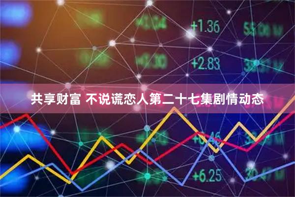 共享财富 不说谎恋人第二十七集剧情动态