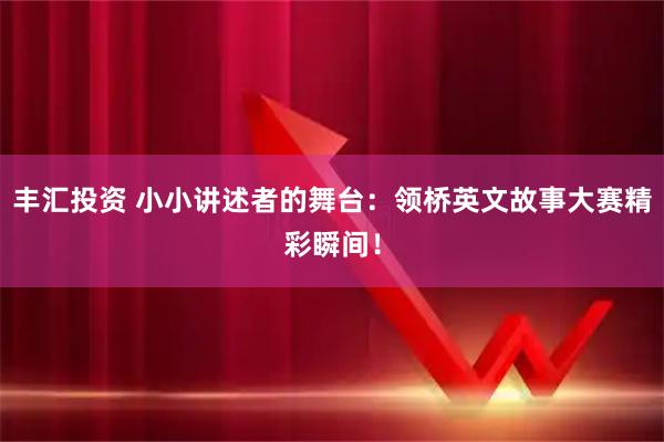 丰汇投资 小小讲述者的舞台：领桥英文故事大赛精彩瞬间！