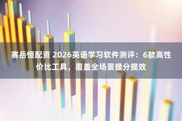 赛岳恒配资 2026英语学习软件测评：6款高性价比工具，覆盖全场景提分提效