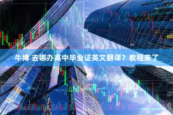 牛博 去哪办高中毕业证英文翻译？教程来了