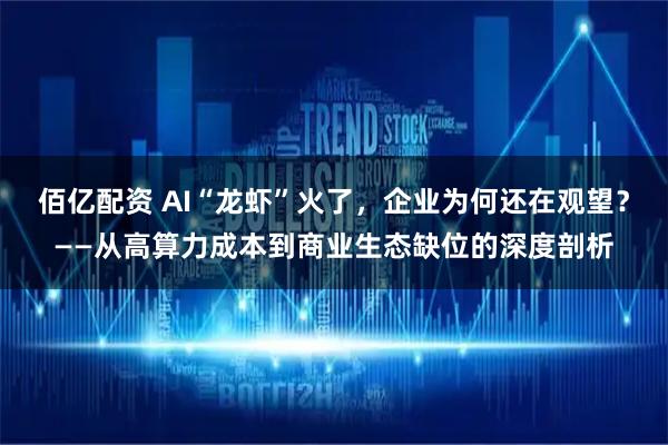 佰亿配资 AI“龙虾”火了，企业为何还在观望？——从高算力成本到商业生态缺位的深度剖析