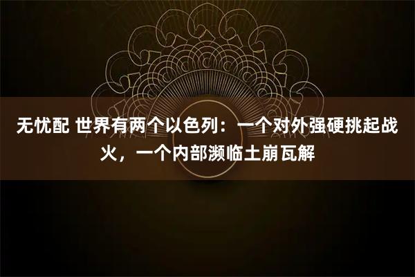 无忧配 世界有两个以色列：一个对外强硬挑起战火，一个内部濒临土崩瓦解
