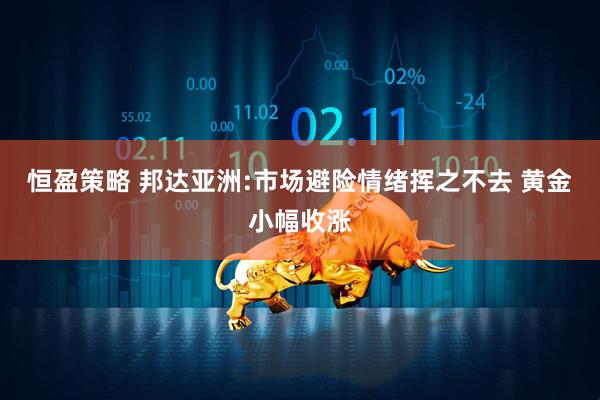 恒盈策略 邦达亚洲:市场避险情绪挥之不去 黄金小幅收涨