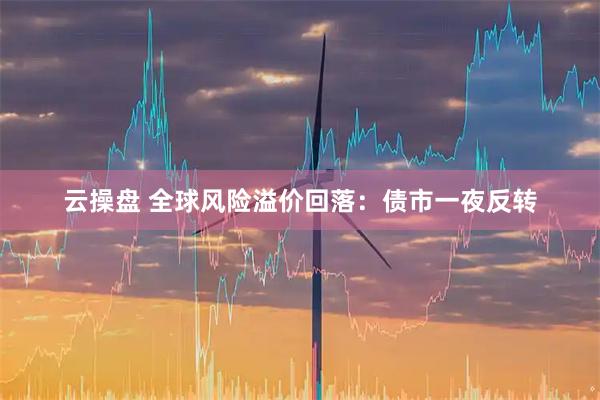 云操盘 全球风险溢价回落：债市一夜反转
