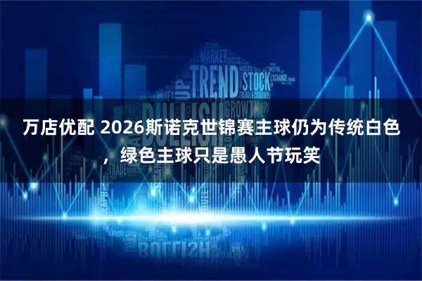 万店优配 2026斯诺克世锦赛主球仍为传统白色，绿色主球只是愚人节玩笑