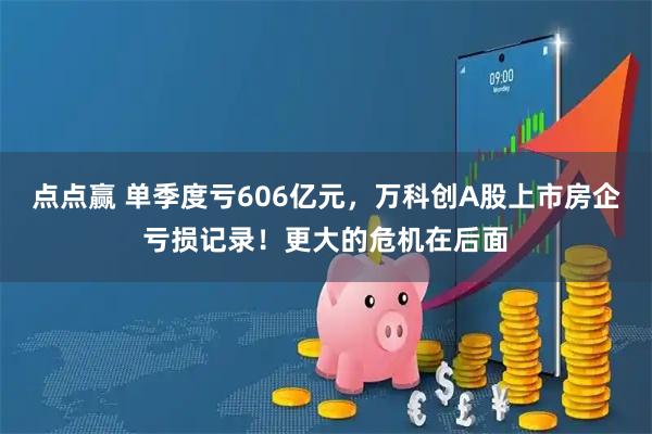 点点赢 单季度亏606亿元，万科创A股上市房企亏损记录！更大的危机在后面