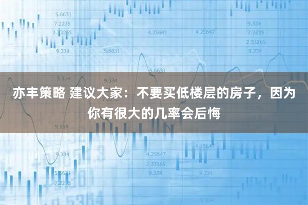 亦丰策略 建议大家：不要买低楼层的房子，因为你有很大的几率会后悔