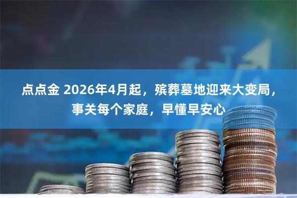 点点金 2026年4月起,殡葬墓地迎来大变局,事关每个家庭,早懂早安心