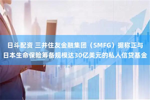 日斗配资 三井住友金融集团（SMFG）据称正与日本生命保险筹备规模达30亿美元的私人信贷基金