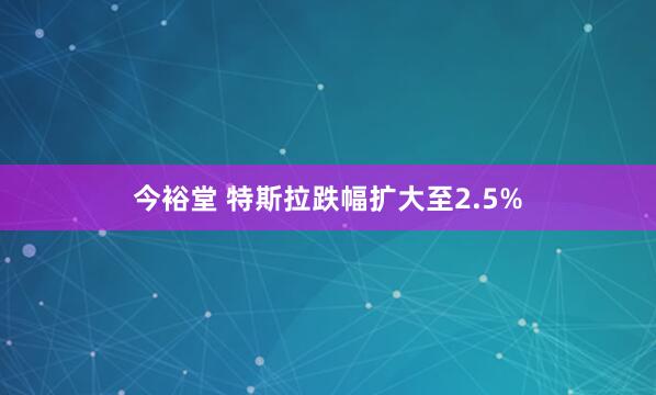 今裕堂 特斯拉跌幅扩大至2.5%