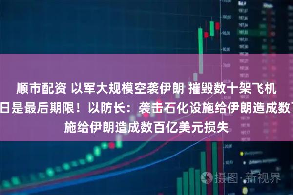 顺市配资 以军大规模空袭伊朗 摧毁数十架飞机！特朗普：7日是最后期限！以防长：袭击石化设施给伊朗造成数百亿美元损失