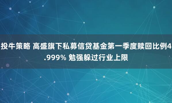投牛策略 高盛旗下私募信贷基金第一季度赎回比例4.999% 勉强躲过行业上限