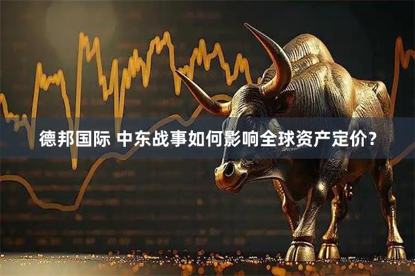 德邦国际 中东战事如何影响全球资产定价？