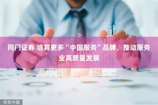 同门证券 培育更多“中国服务”品牌，推动服务业高质量发展