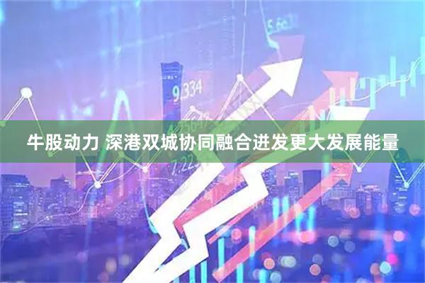 牛股动力 深港双城协同融合迸发更大发展能量