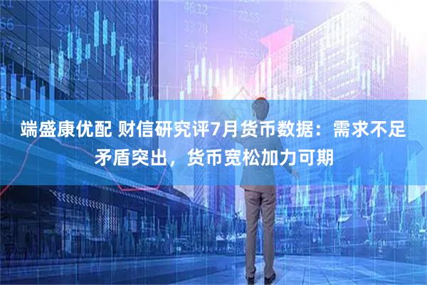 端盛康优配 财信研究评7月货币数据:需求不足矛盾突出,货币宽松加力可期