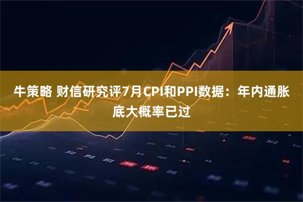 牛策略 财信研究评7月CPI和PPI数据：年内通胀底大概率已过