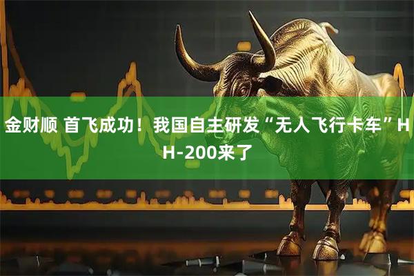 金财顺 首飞成功!我国自主研发“无人飞行卡车”HH-200来了