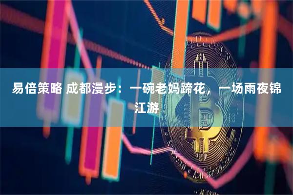 易倍策略 成都漫步：一碗老妈蹄花，一场雨夜锦江游