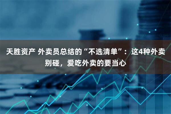 天胜资产 外卖员总结的“不选清单”：这4种外卖别碰，爱吃外卖的要当心