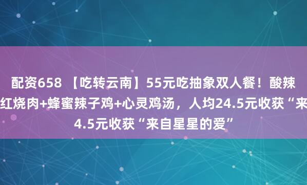 配资658 【吃转云南】55元吃抽象双人餐！酸辣鱼鱼锅+萌萌红烧肉+蜂蜜辣子鸡+心灵鸡汤，人均24.5元收获“来自星星的爱”