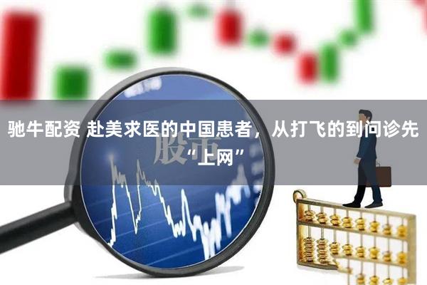 驰牛配资 赴美求医的中国患者,从打飞的到问诊先“上网”