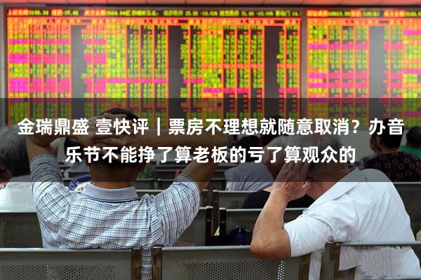 金瑞鼎盛 壹快评｜票房不理想就随意取消？办音乐节不能挣了算老板的亏了算观众的